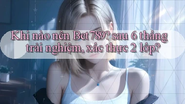 Khi nào nên Bet789 sau 6 tháng trải nghiệm, xác thực 2 lớp