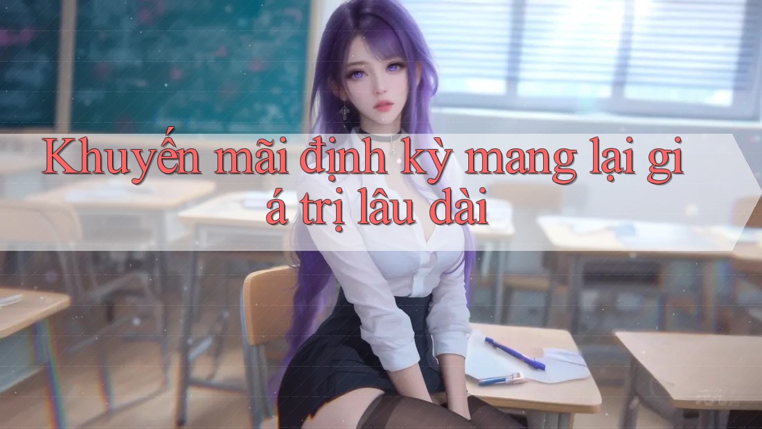 Khuyến mãi định kỳ mang lại giá trị lâu dài Khuyến mãi định kỳ mang lại giá trị lâu dài