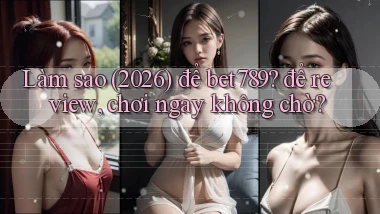 Làm sao (2026) để bet789 để review, chơi ngay không chờ