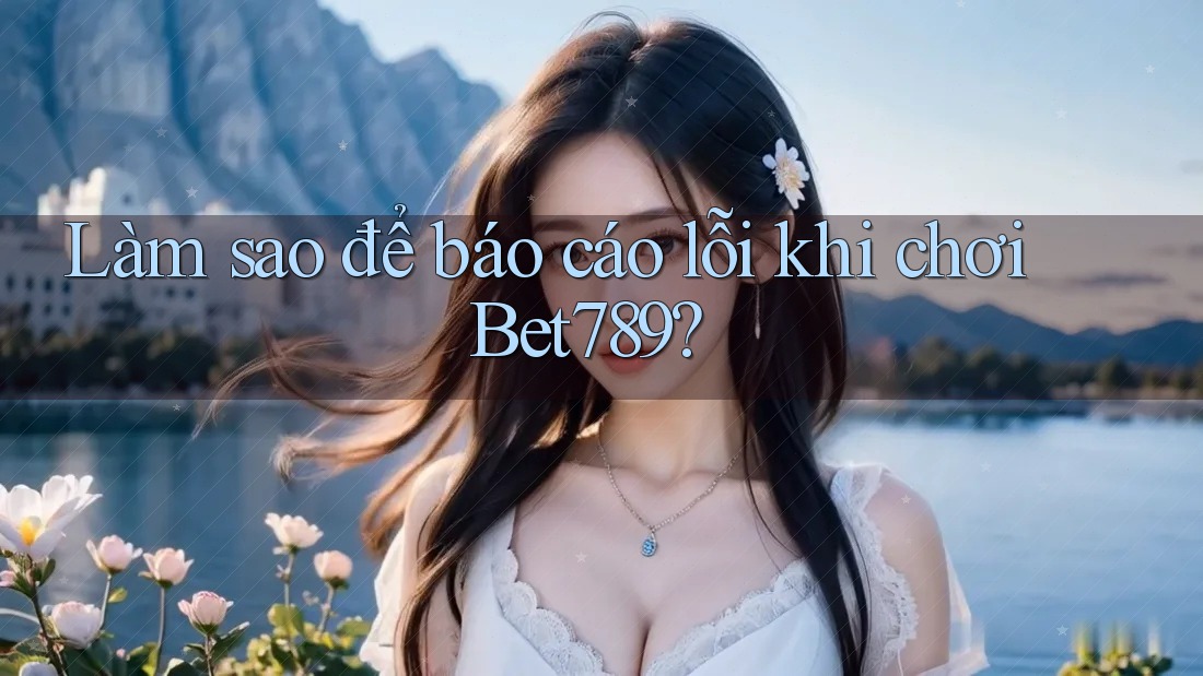 Làm sao để báo cáo lỗi khi chơi Bet789? Làm sao để báo cáo lỗi khi chơi Bet789?