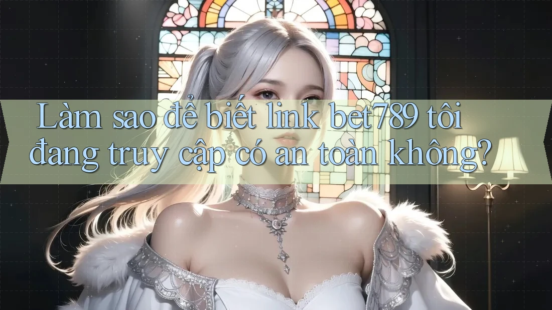 Làm sao để biết link bet789 tôi đang truy cập có an toàn không? Làm sao để biết link bet789 tôi đang truy cập có an toàn không?