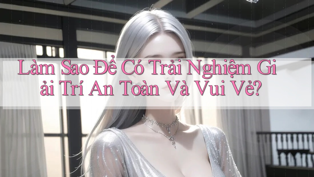 Làm sao để có trải nghiệm giải trí an toàn và vui vẻ?