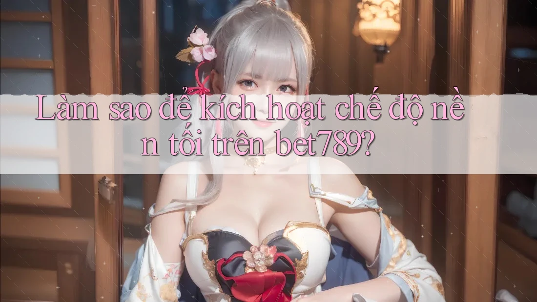Làm sao để kích hoạt chế độ nền tối trên bet789? Làm sao để kích hoạt chế độ nền tối trên bet789?