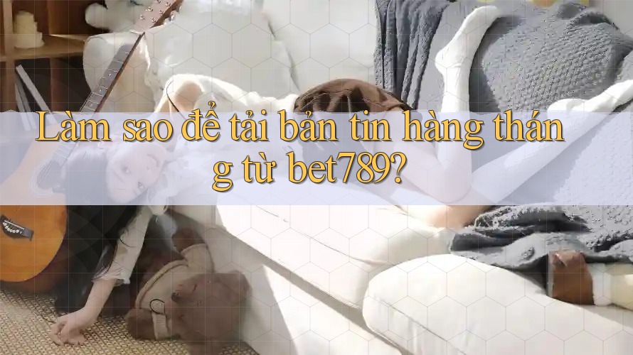 Làm sao để tải bản tin hàng tháng từ bet789? Làm sao để tải bản tin hàng tháng từ bet789?