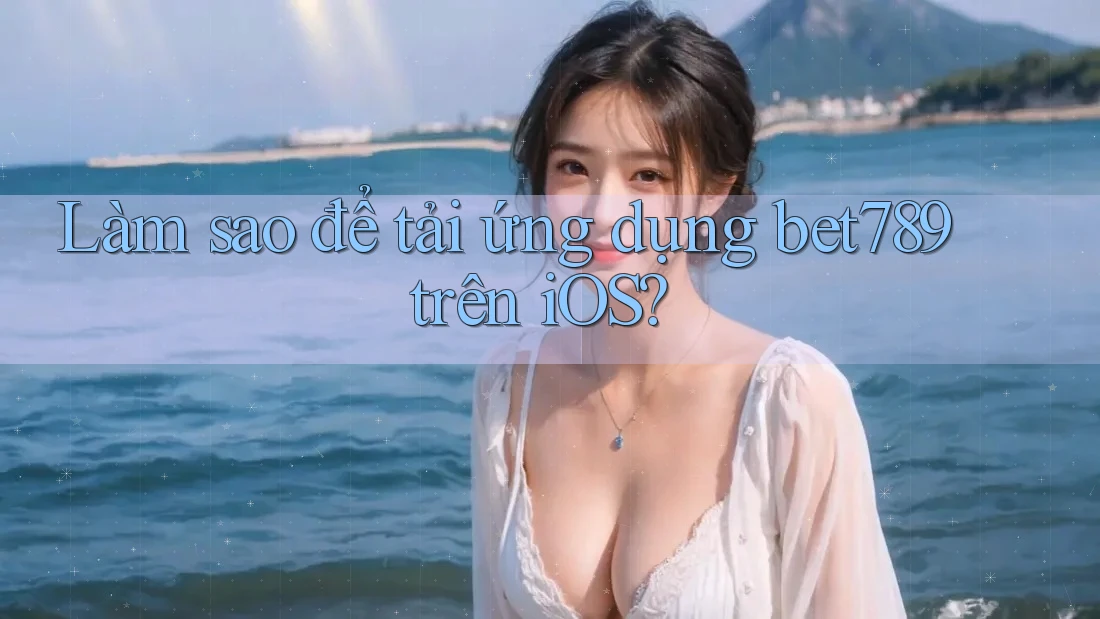 Làm sao để tải ứng dụng bet789 trên iOS?