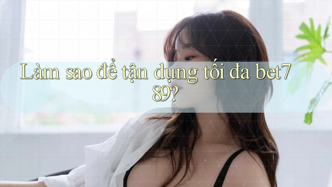 Làm sao để tận dụng tối đa bet789? Làm sao để tận dụng tối đa bet789?