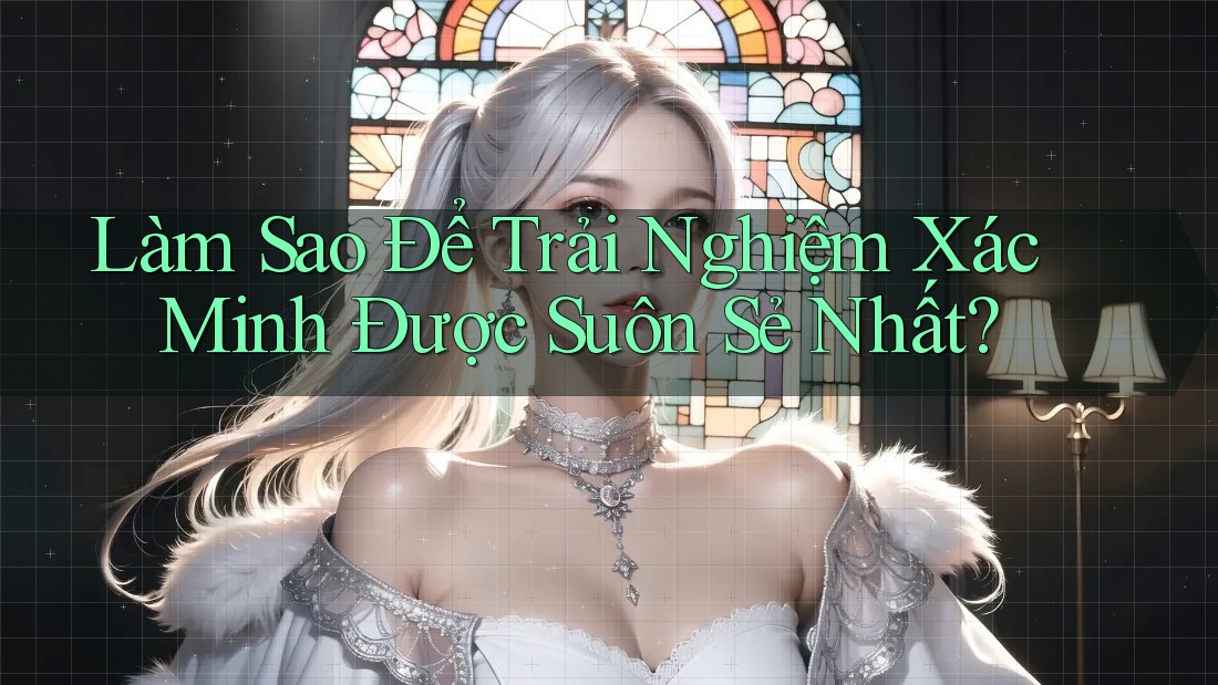 Làm Sao Để Trải Nghiệm Xác Minh Được Suôn Sẻ Nhất?