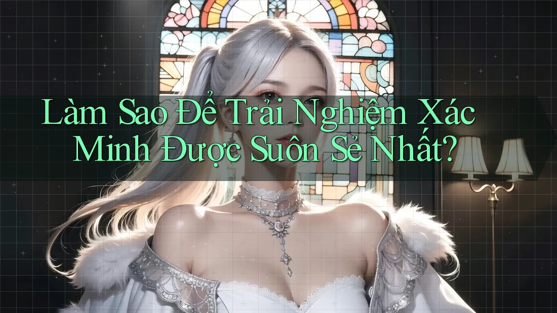 Làm Sao Để Trải Nghiệm Xác Minh Được Suôn Sẻ Nhất? Làm Sao Để Trải Nghiệm Xác Minh Được Suôn Sẻ Nhất?