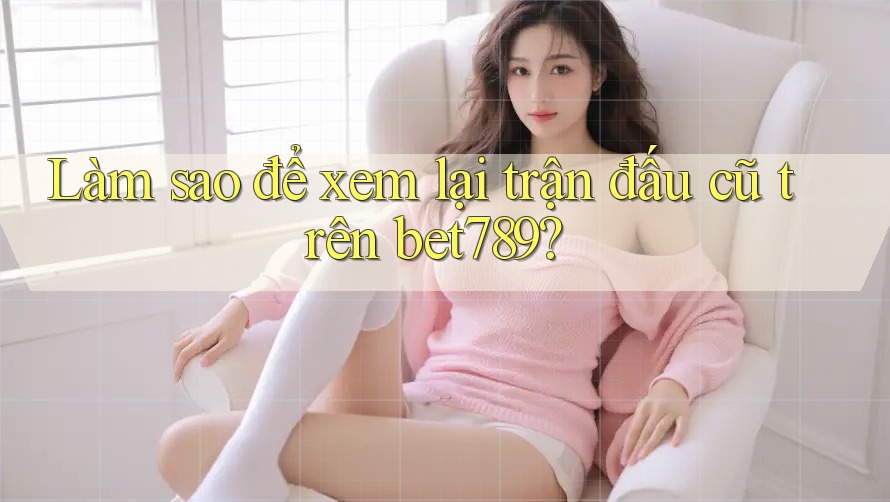 Làm sao để xem lại trận đấu cũ trên bet789? Làm sao để xem lại trận đấu cũ trên bet789?