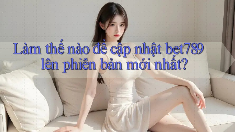 Làm thế nào để cập nhật bet789 lên phiên bản mới nhất?