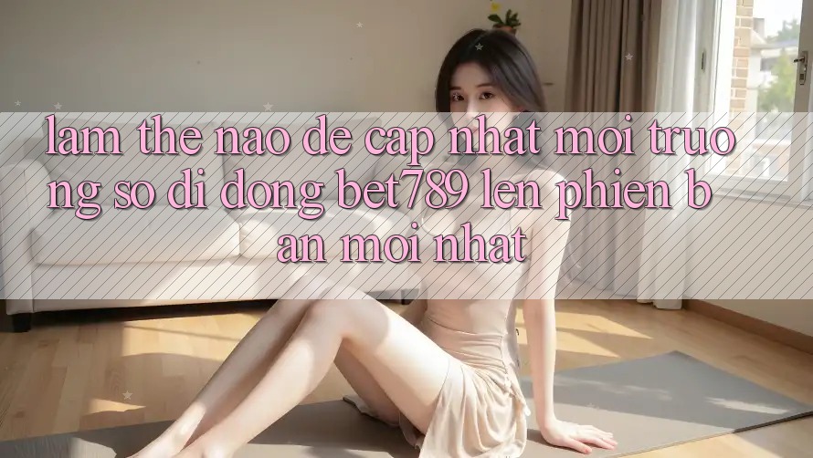 Làm thế nào để cập nhật môi trường số di động bet789 lên phiên bản mới nhất? Làm thế nào để cập nhật môi trường số di động bet789 lên phiên bản mới nhất?