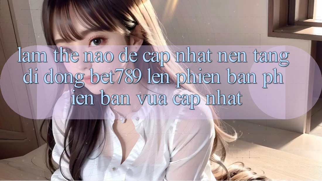 Làm thế nào để cập nhật nền tảng di động bet789 lên phiên bản phiên bản vừa cập nhật? Làm thế nào để cập nhật nền tảng di động bet789 lên phiên bản phiên bản vừa cập nhật?