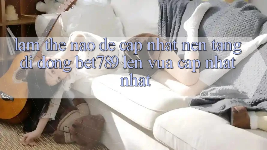 Làm thế nào để cập nhật nền tảng di động bet789 lên vừa cập nhật nhất? Làm thế nào để cập nhật nền tảng di động bet789 lên vừa cập nhật nhất?