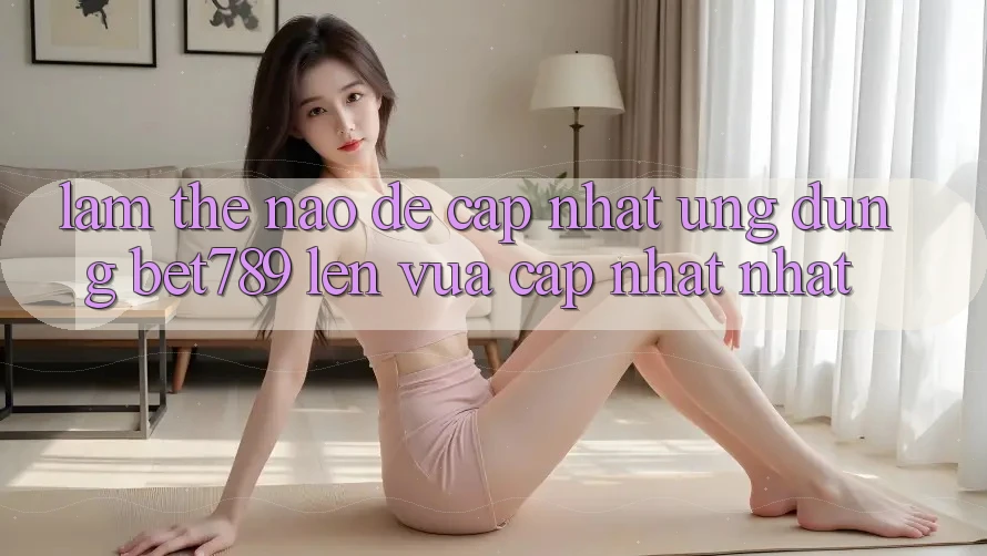 Làm thế nào để cập nhật ứng dụng bet789 lên vừa cập nhật nhất? Làm thế nào để cập nhật ứng dụng bet789 lên vừa cập nhật nhất?