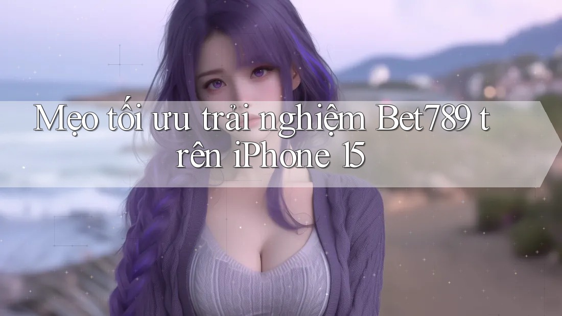 Mẹo tối ưu trải nghiệm Bet789 trên iPhone 15