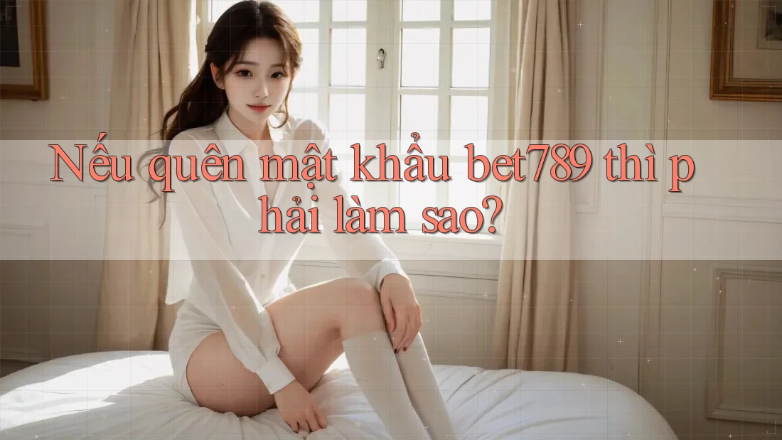 Nếu quên mật khẩu bet789 thì phải làm sao? Nếu quên mật khẩu bet789 thì phải làm sao?
