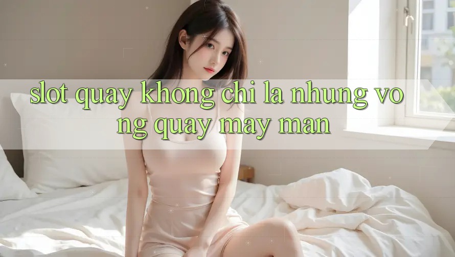 “Slot Quay” Không Chỉ Là Những Vòng Quay May Mắn