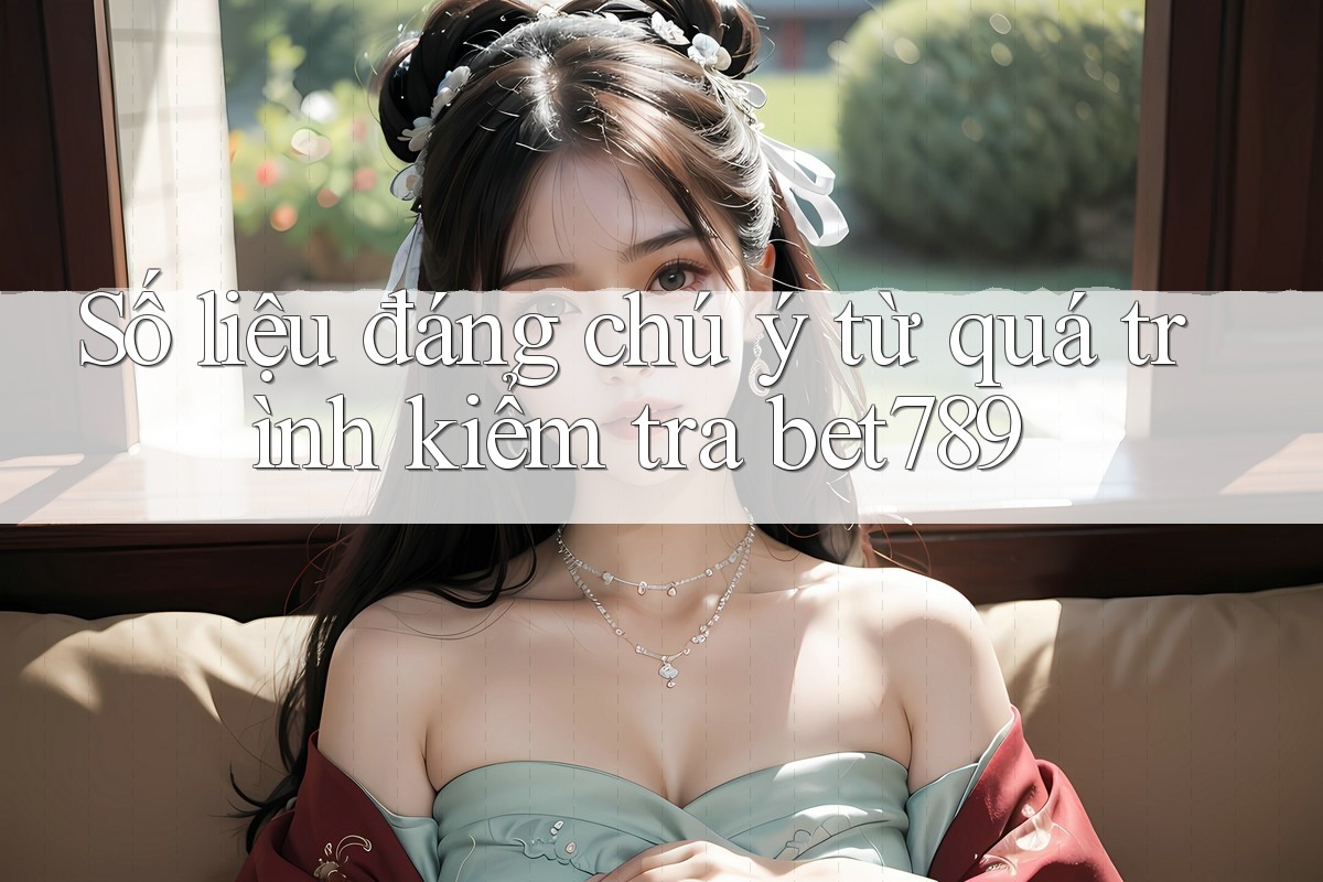 Số liệu đáng chú ý từ quá trình kiểm tra bet789 Số liệu đáng chú ý từ quá trình kiểm tra bet789