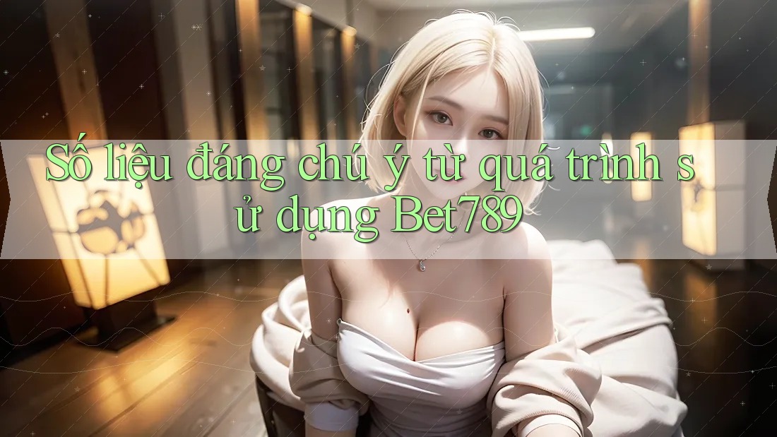 Số liệu đáng chú ý từ quá trình sử dụng bet789 Số liệu đáng chú ý từ quá trình sử dụng bet789