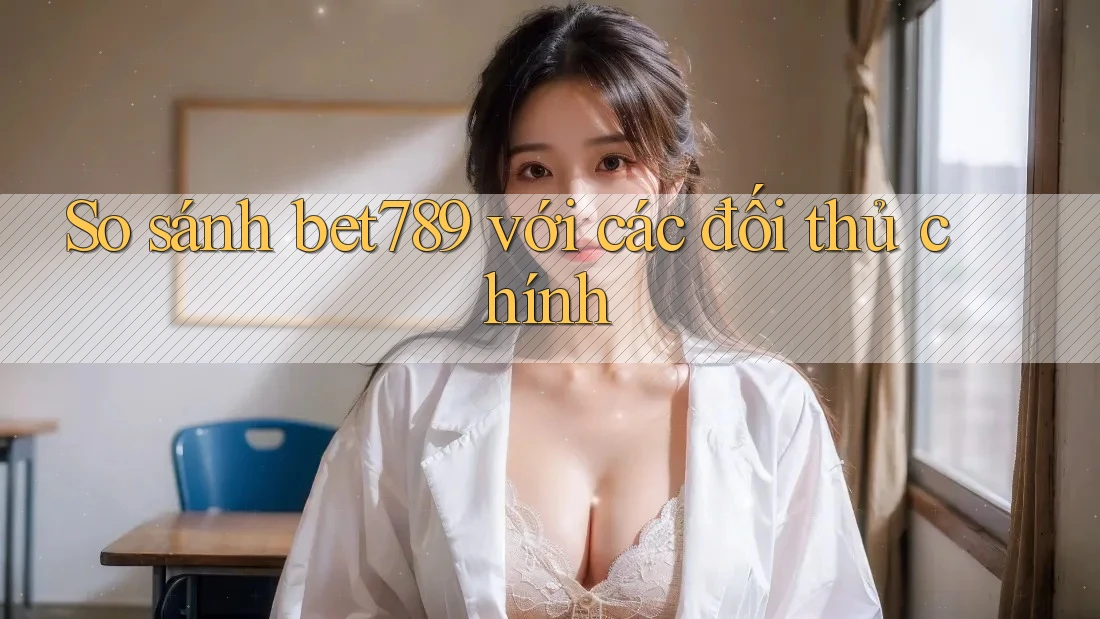 So sánh bet789 với các đối thủ chính So sánh bet789 với các đối thủ chính