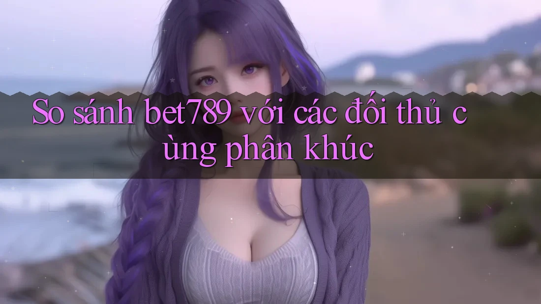 So sánh bet789 với các đối thủ cùng phân khúc So sánh bet789 với các đối thủ cùng phân khúc