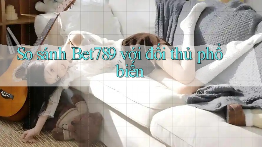 So sánh Bet789 với đối thủ phổ biến So sánh Bet789 với đối thủ phổ biến