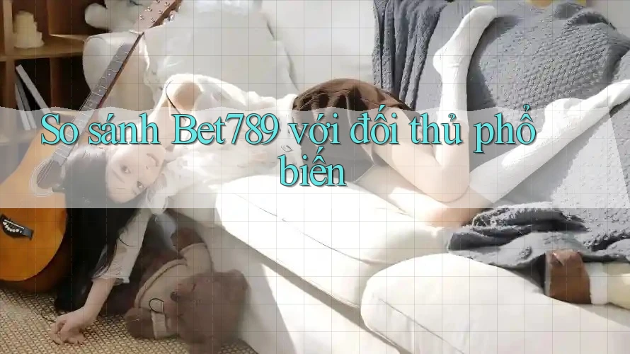So sánh Bet789 với đối thủ phổ biến So sánh Bet789 với đối thủ phổ biến