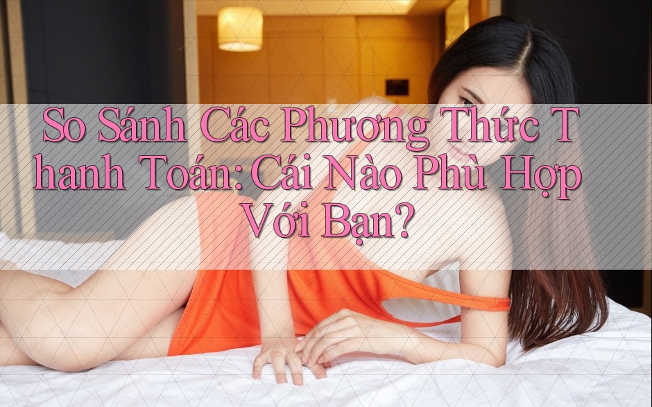 So Sánh Các Phương Thức Thanh Toán: Cái Nào Phù Hợp Với Bạn? So Sánh Các Phương Thức Thanh Toán: Cái Nào Phù Hợp Với Bạn?