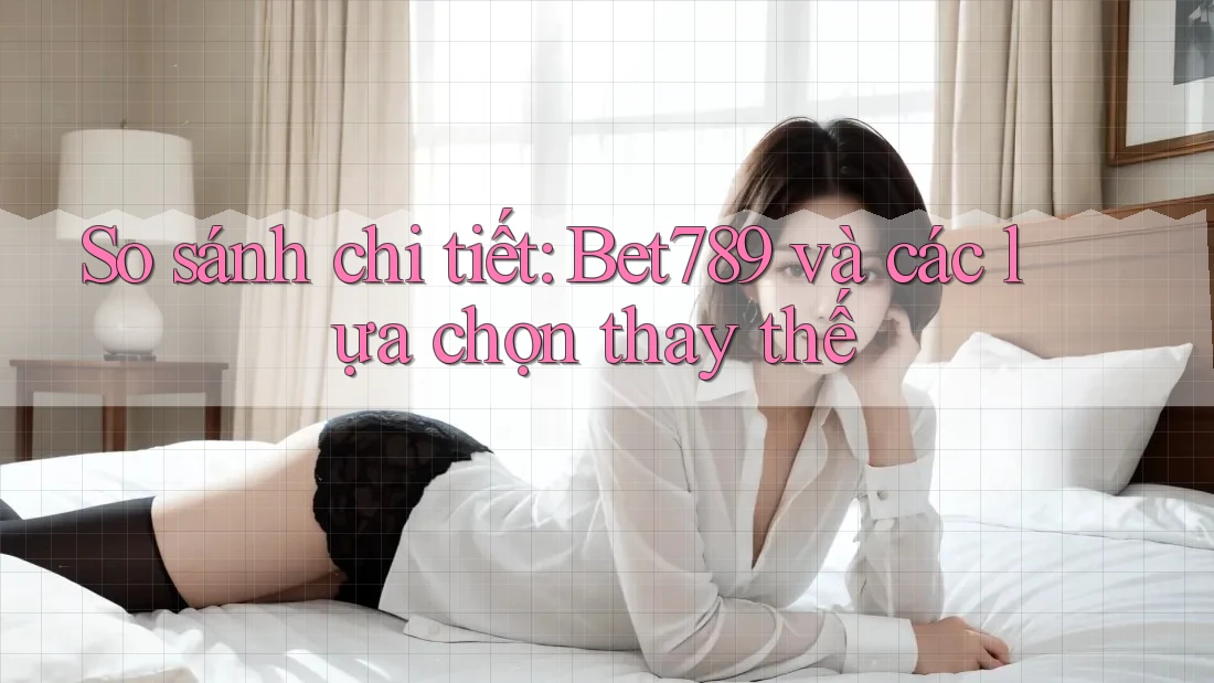 So sánh chi tiết: bet789 và các lựa chọn thay thế So sánh chi tiết: bet789 và các lựa chọn thay thế