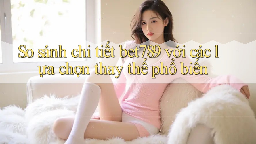 So sánh chi tiết bet789 với các lựa chọn thay thế phổ biến So sánh chi tiết bet789 với các lựa chọn thay thế phổ biến