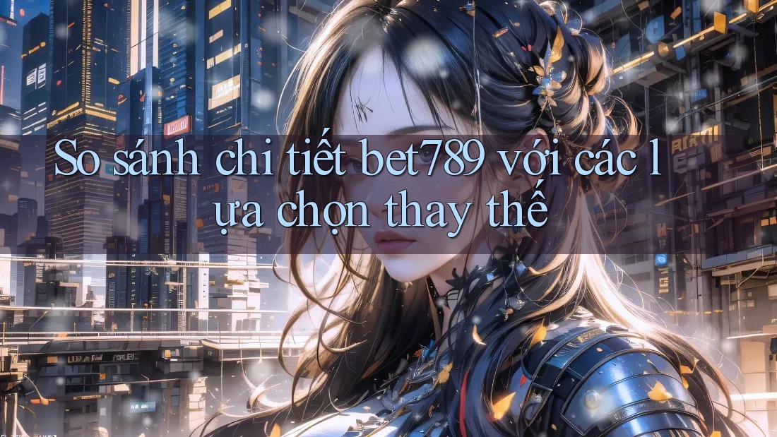 So sánh chi tiết bet789 với các lựa chọn thay thế So sánh chi tiết bet789 với các lựa chọn thay thế