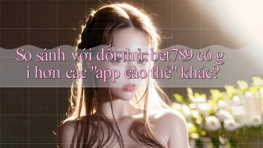 So sánh với đối thủ: bet789 có gì hơn các “app cào thẻ” khác? So sánh với đối thủ: bet789 có gì hơn các “app cào thẻ” khác?