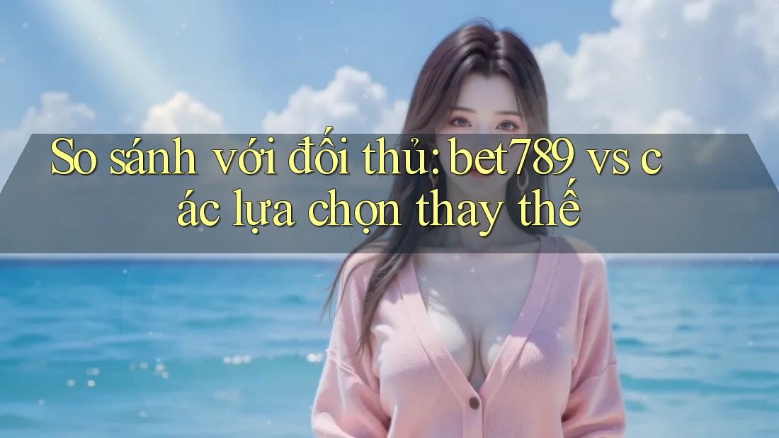 So sánh với đối thủ: bet789 vs các lựa chọn thay thế So sánh với đối thủ: bet789 vs các lựa chọn thay thế