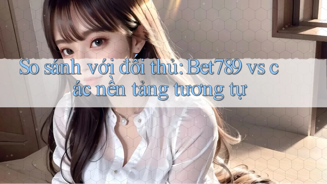 So sánh với đối thủ: Bet789 vs các nền tảng tương tự So sánh với đối thủ: Bet789 vs các nền tảng tương tự