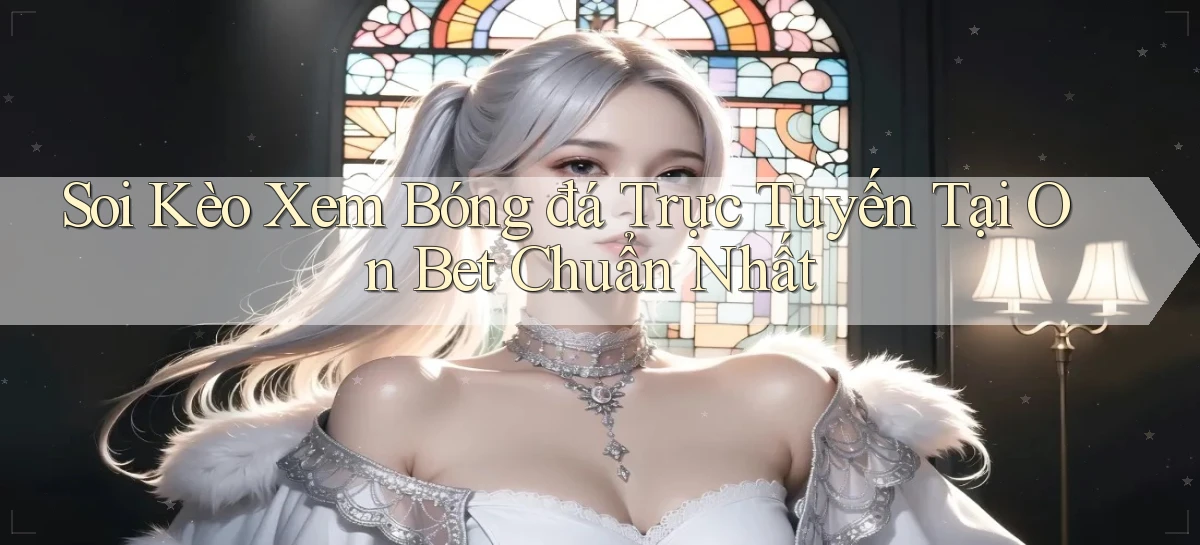 soi kèo xem bóng đá trực tuyến tại on bet chuẩn nhất