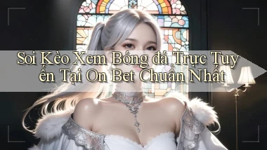 soi kèo xem bóng đá trực tuyến tại on bet chuẩn nhất