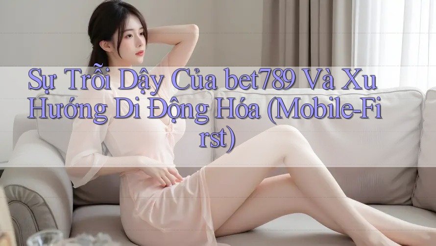 Sự Trỗi Dậy Của bet789 Và Xu Hướng Di Động Hóa (Mobile-First) Sự Trỗi Dậy Của bet789 Và Xu Hướng Di Động Hóa (Mobile-First)