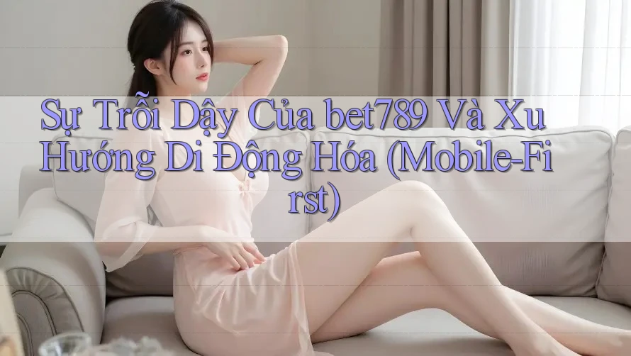 Sự Trỗi Dậy Của bet789 Và Xu Hướng Di Động Hóa (Mobile-First)