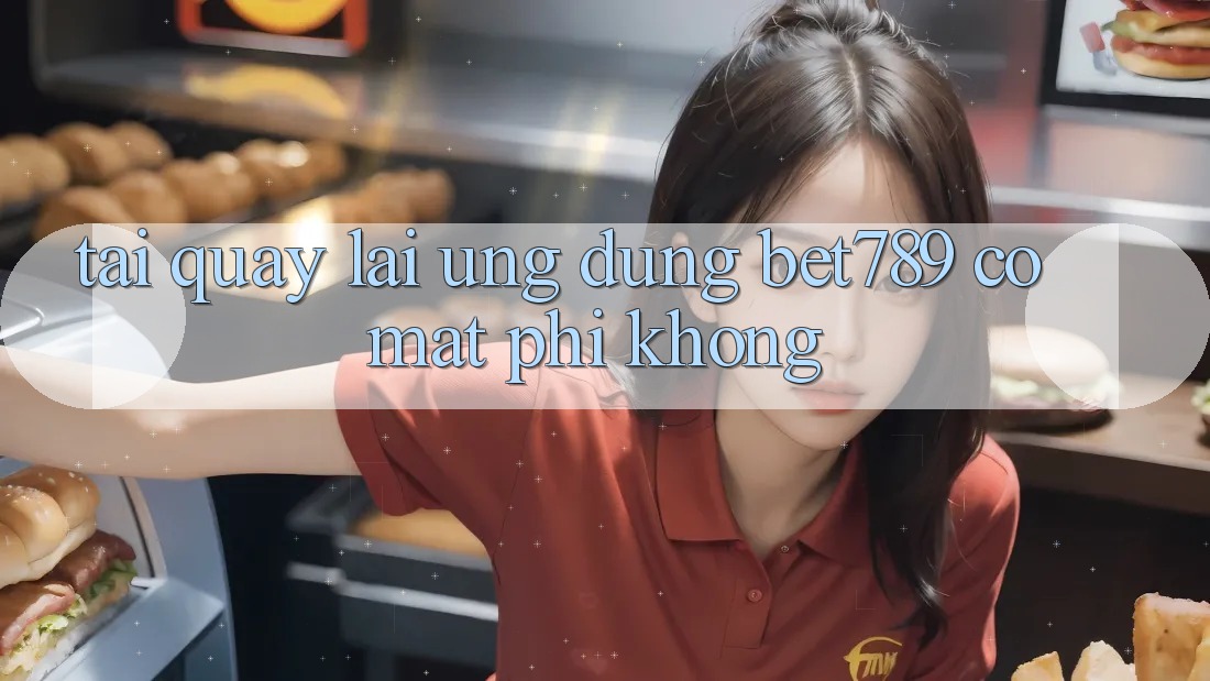 Tải quay lại ứng dụng bet789 có mất phí không? Tải quay lại ứng dụng bet789 có mất phí không?