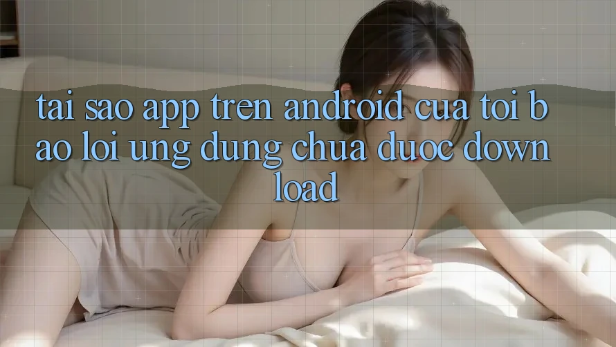Tại sao app trên Android của tôi báo lỗi “Ứng dụng chưa được download”?
