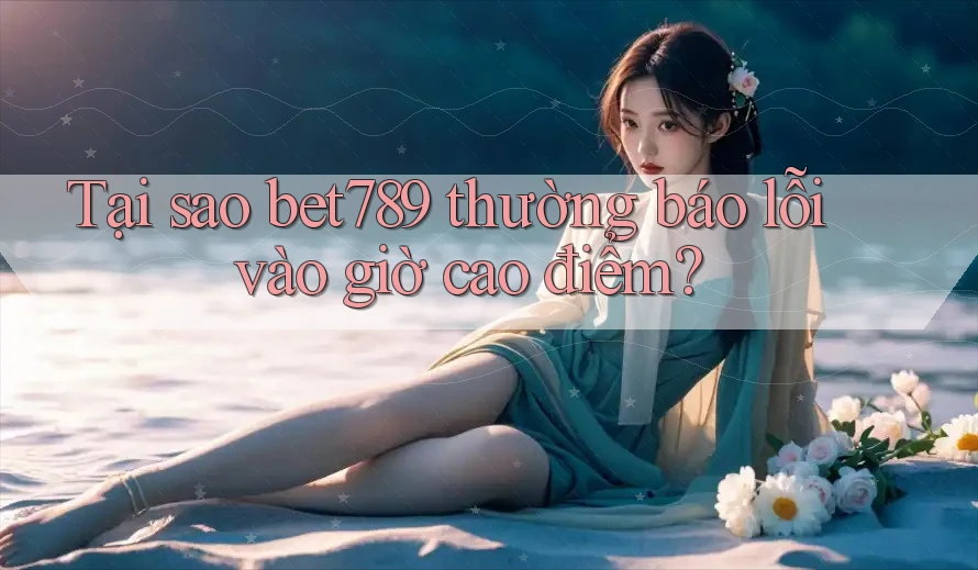Tại sao bet789 thường báo lỗi vào giờ cao điểm? Tại sao bet789 thường báo lỗi vào giờ cao điểm?
