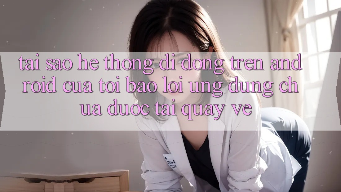 Tại sao hệ thống di động trên Android của tôi báo lỗi “Ứng dụng chưa được tải quay về”? Tại sao hệ thống di động trên Android của tôi báo lỗi “Ứng dụng chưa được tải quay về”?