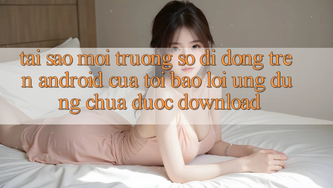 Tại sao môi trường số di động trên Android của tôi báo lỗi “Ứng dụng chưa được download”? Tại sao môi trường số di động trên Android của tôi báo lỗi “Ứng dụng chưa được download”?
