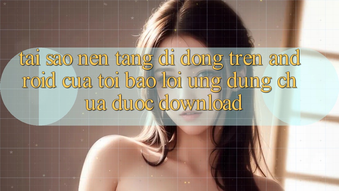 Tại sao nền tảng di động trên Android của tôi báo lỗi “Ứng dụng chưa được download”? Tại sao nền tảng di động trên Android của tôi báo lỗi “Ứng dụng chưa được download”?