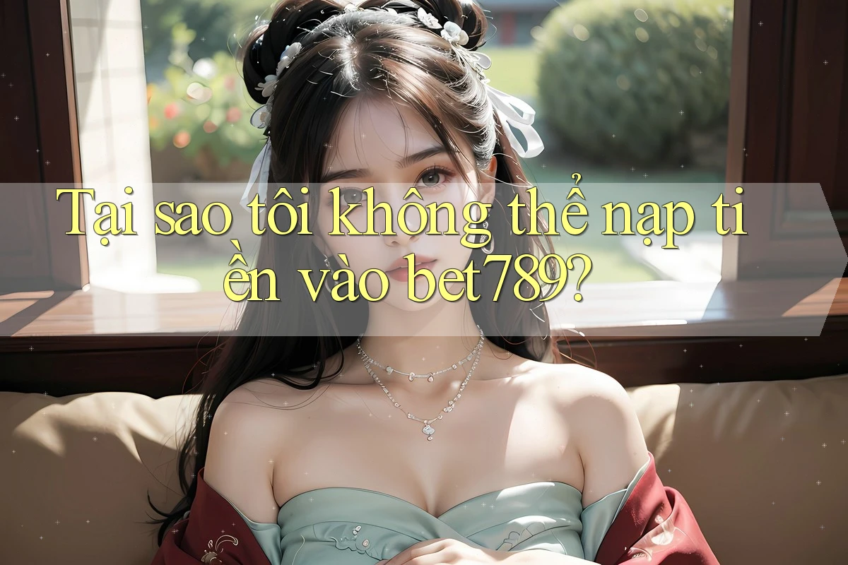 Tại sao tôi không thể nạp tiền vào bet789?