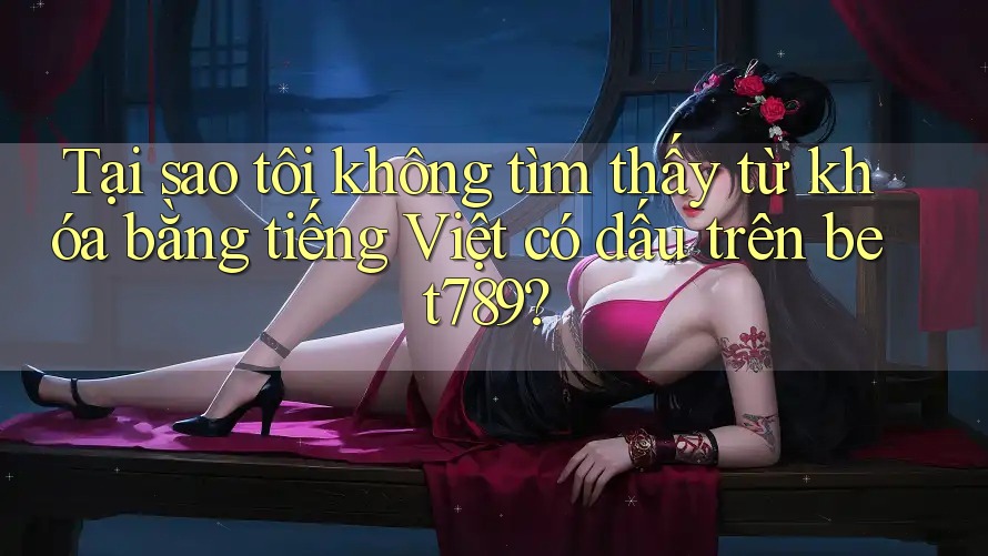 Tại sao tôi không tìm thấy từ khóa bằng tiếng Việt có dấu trên bet789? Tại sao tôi không tìm thấy từ khóa bằng tiếng Việt có dấu trên bet789?