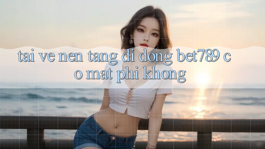 Tải về nền tảng di động bet789 có mất phí không? Tải về nền tảng di động bet789 có mất phí không?