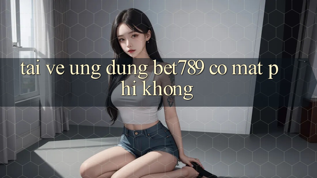 Tải về ứng dụng bet789 có mất phí không? Tải về ứng dụng bet789 có mất phí không?