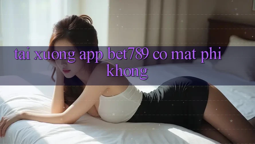 Tải xuống app bet789 có mất phí không? Tải xuống app bet789 có mất phí không?