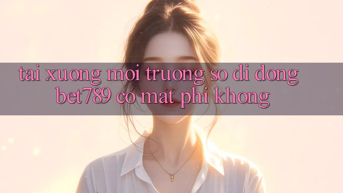 Tải xuống môi trường số di động bet789 có mất phí không?